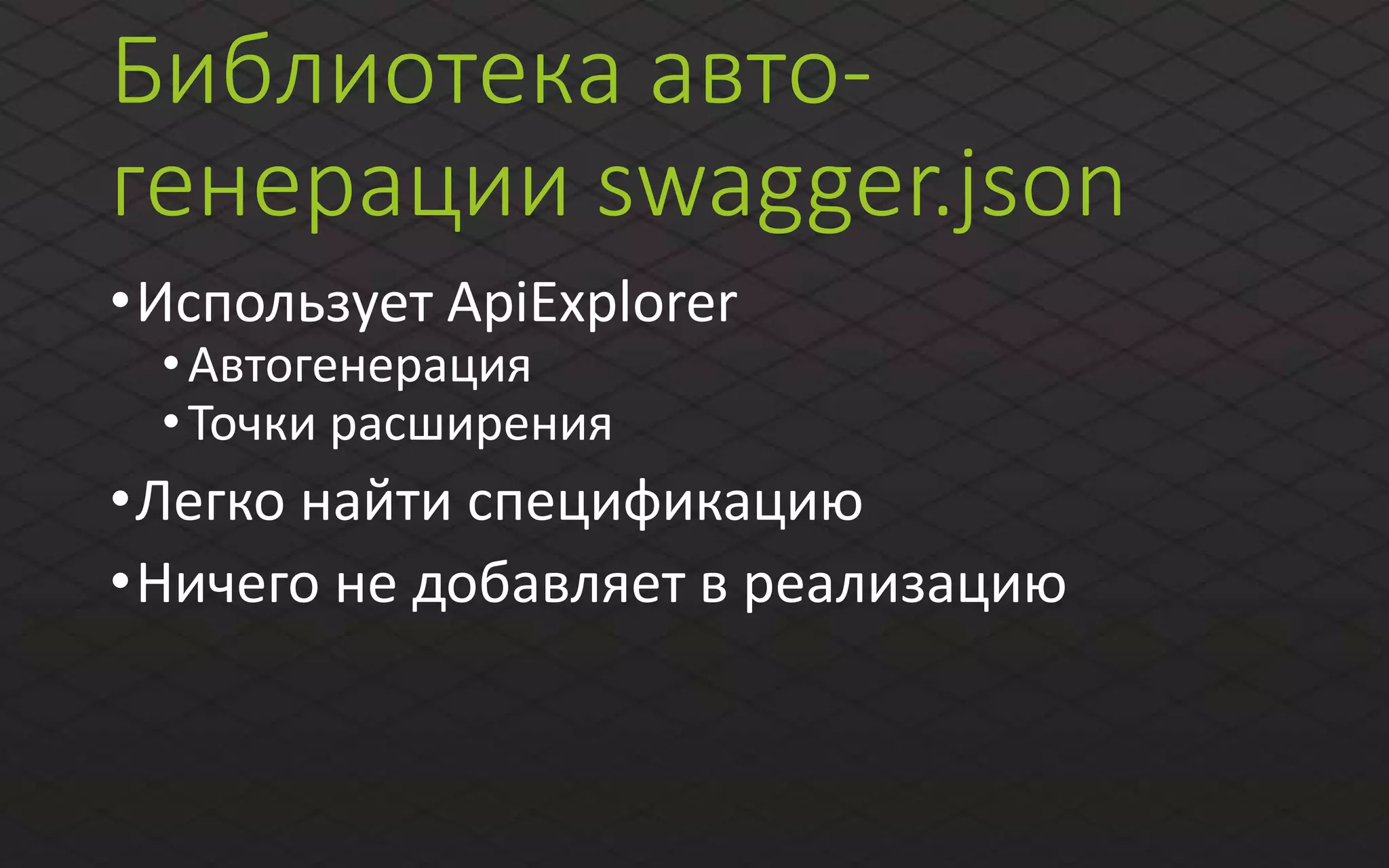 Библиотека авто-
генерации swagger.json
•Использует ApiExplorer
•Автогенерация
•Точки расширения
•Легко найти спецификацию
•Ничего не добавляет в реализацию
 