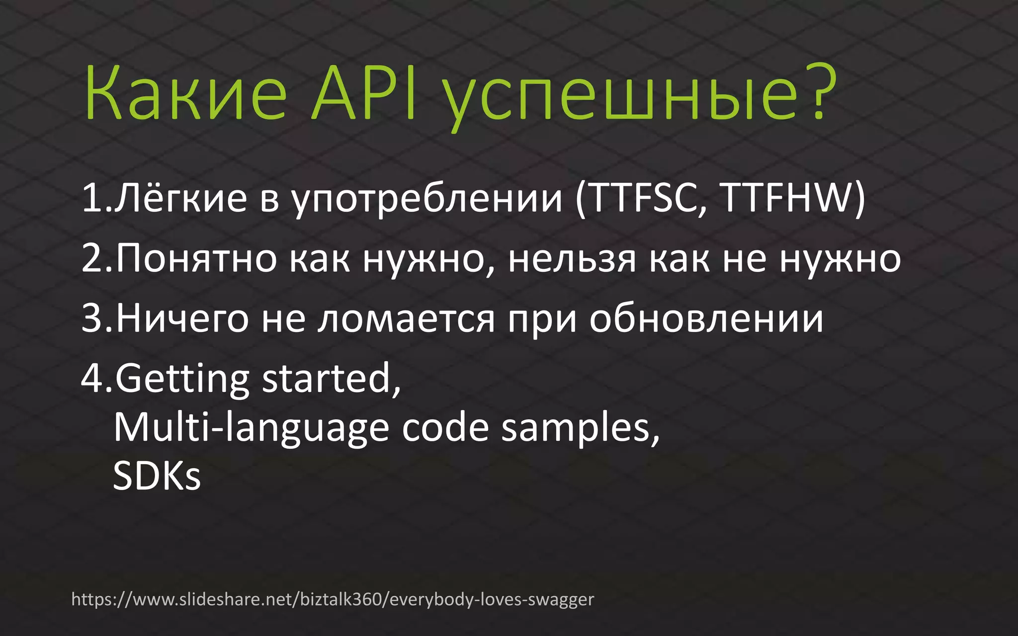 Какие API успешные?
1.Лёгкие в употреблении (TTFSC, TTFHW)
2.Понятно как нужно, нельзя как не нужно
3.Ничего не ломается при обновлении
4.Getting started,
Multi-language code samples,
SDKs
https://www.slideshare.net/biztalk360/everybody-loves-swagger
 