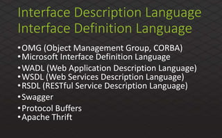 Interface Description Language
Interface Definition Language
•OMG (Object Management Group, CORBA)
•Microsoft Interface Definition Language
•WADL (Web Application Description Language)
•WSDL (Web Services Description Language)
•RSDL (RESTful Service Description Language)
•Swagger
•Protocol Buffers
•Apache Thrift
 