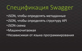 Спецификация Swagger
•JSON, чтобы определять метаданные
•JSON, чтобы определять структуру API
•JSON схема
•Машиночитаемая
•Независимая от языка программирования
 