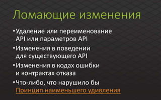 Ломающие изменения
•Удаление или переименование
API или параметров API
•Изменения в поведении
для существующего API
•Изменения в кодах ошибки
и контрактах отказа
•Что-либо, что нарушило бы
Принцип наименьшего удивления
 