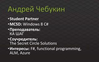 Андрей Чебукин
•Student Partner
•MCSD: Windows 8 C#
•Преподаватель:
КА ШАГ
•Соучредитель:
The Secret Circle Solutions
•Интересы: F#, functional programming,
ALM, Azure
 