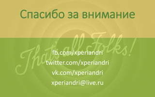 Спасибо за внимание
fb.com/xperiandri
twitter.com/xperiandri
vk.com/xperiandri
xperiandri@live.ru
 