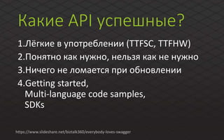 Какие API успешные?
1.Лёгкие в употреблении (TTFSC, TTFHW)
2.Понятно как нужно, нельзя как не нужно
3.Ничего не ломается при обновлении
4.Getting started,
Multi-language code samples,
SDKs
https://www.slideshare.net/biztalk360/everybody-loves-swagger
 