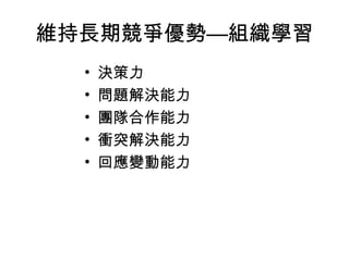 維持長期競爭優勢—組織學習 決策力 問題解決能力 團隊合作能力 衝突解決能力 回應變動能力 