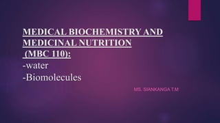MEDICAL BIOCHEMISTRY AND
MEDICINAL NUTRITION
(MBC 110):
-water
-Biomolecules
MS. SIANKANGA T.M
 