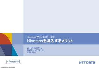 Copyright © 2015 NTT DATA Corporation
2015年10月14日
株式会社ＮＴＴデータ
武藤 剛史
Hinemos World 2015 B2-2
Hinemosを導入するメリット
 