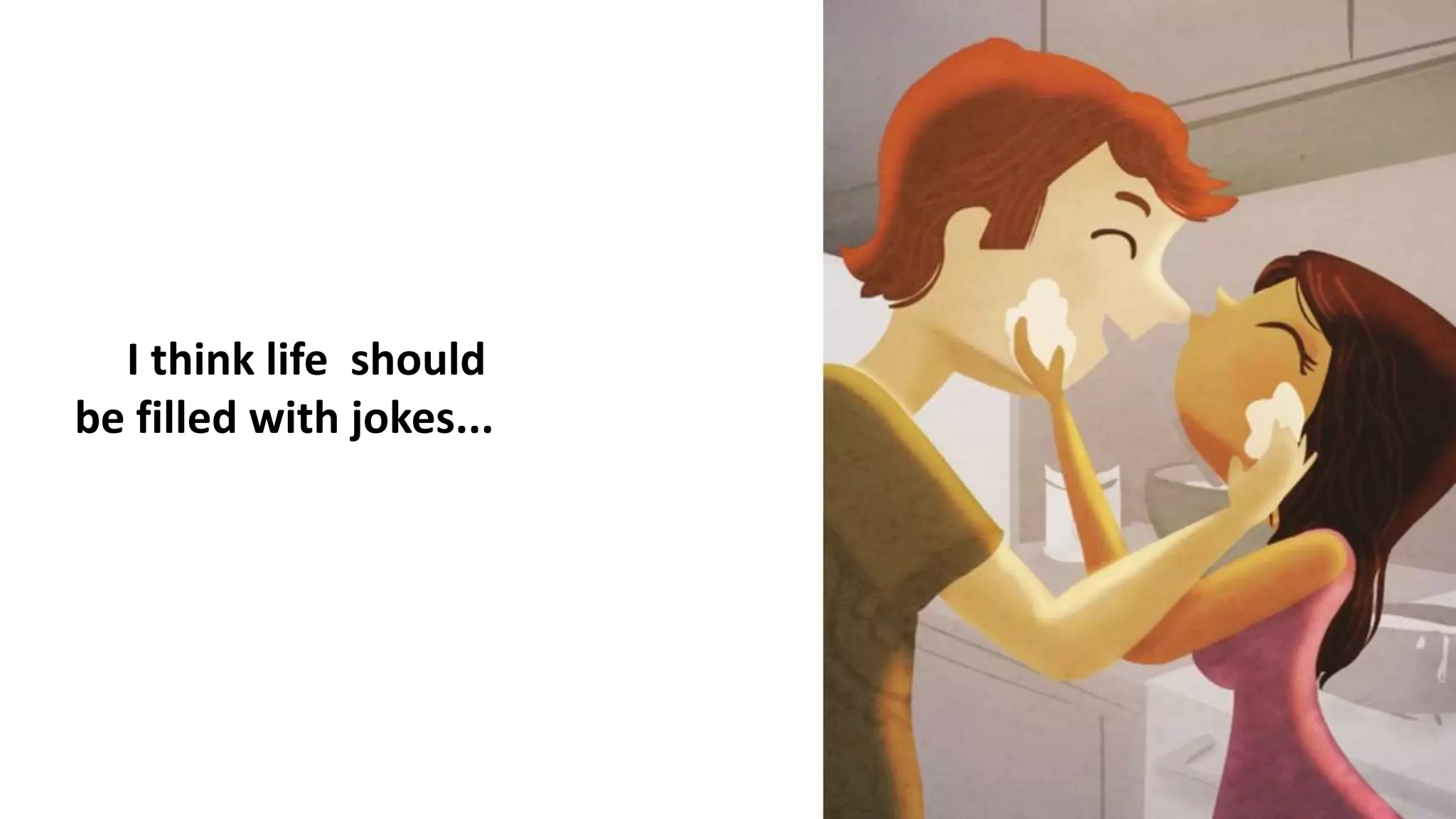 I think life should
be filled with jokes...