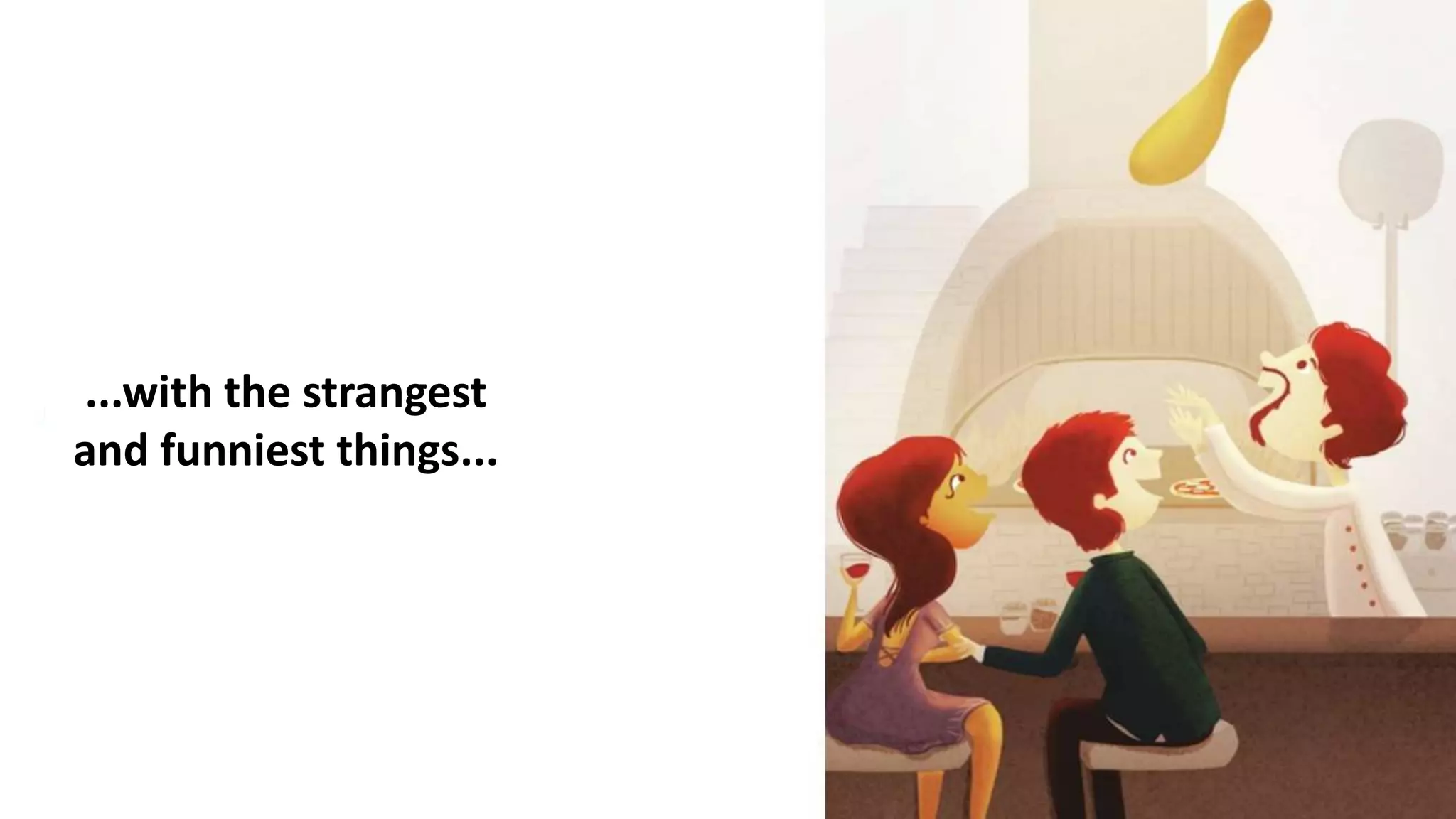 ...with the strangest
and funniest things...