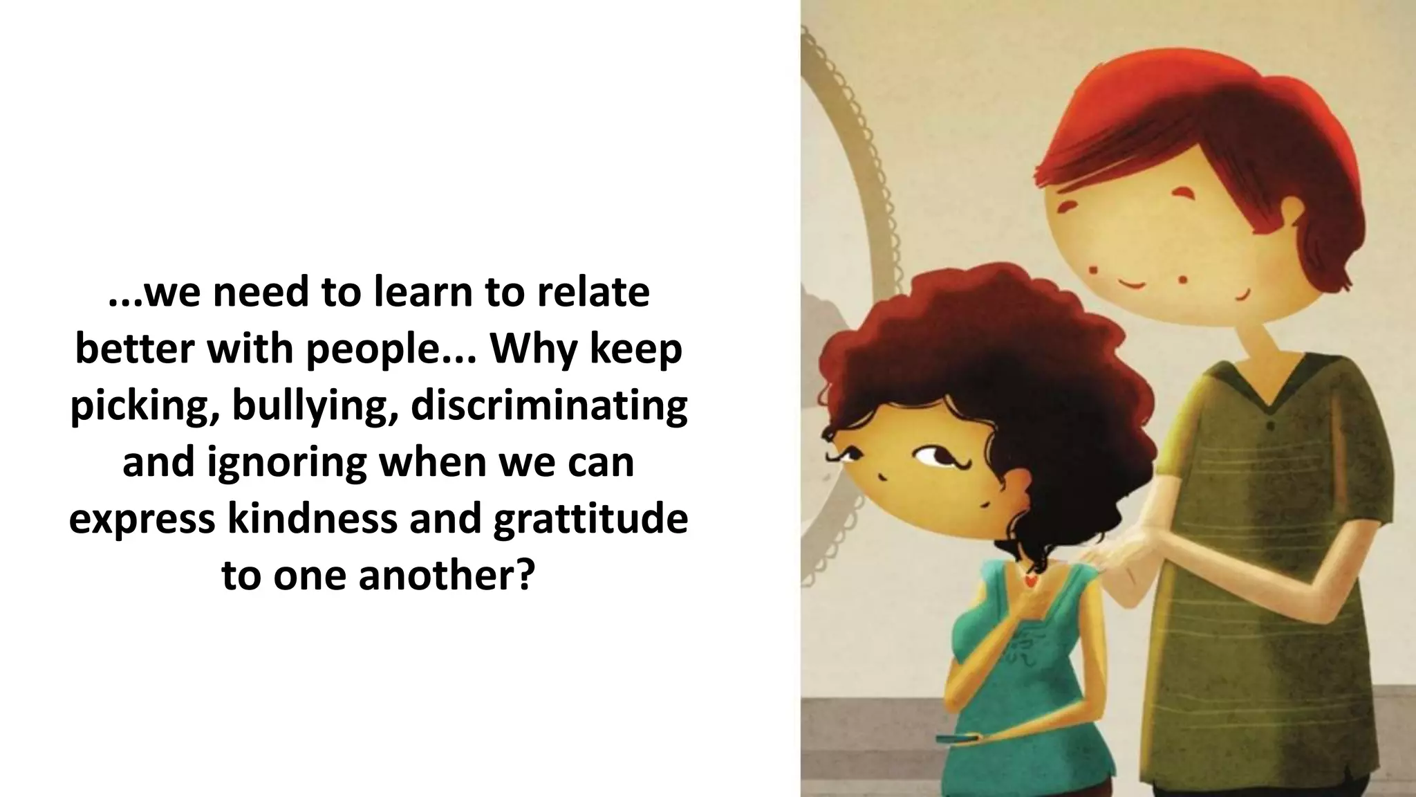 ...we need to learn to relate
better with people... Why keep
picking, bullying, discriminating
and ignoring when we can
express kindness and grattitude
to one another?
