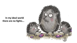 In my ideal world
there are no fights...
 