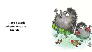 ...It’s a world
where there are
friends...
 