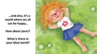 ...and also, it’s a
world where we all
can be happy...
How about yours?
What is there in
your ideal world?
 