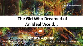 The Girl Who Dreamed of
An Ideal World...
Renata Aguiar
Equipe da Sala de Recursos do CILT & SOECILT – Centro Interescolar de Línguas
de Taguatinga
Artist: Littlepinkpebble
B2
 