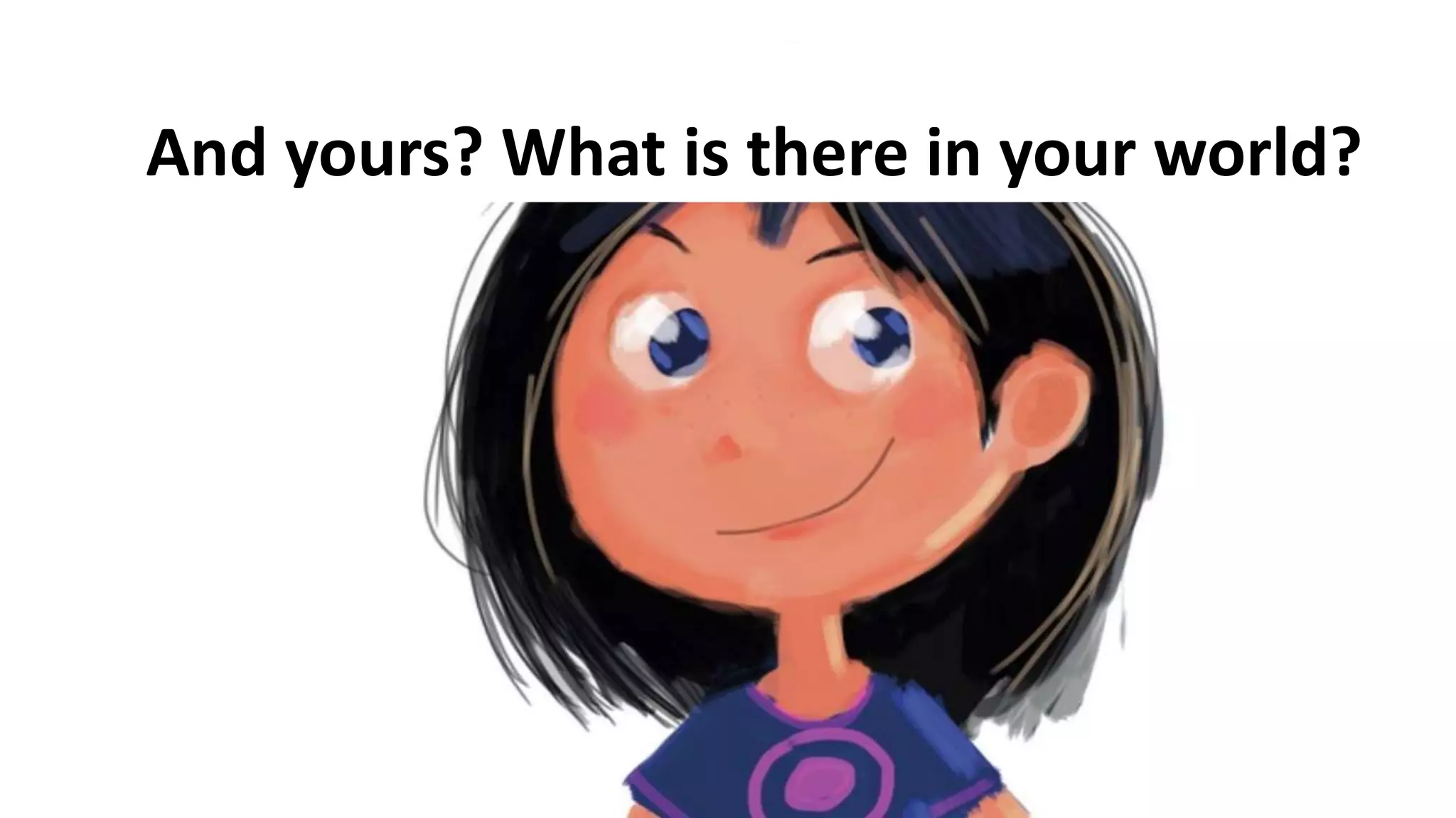 And yours? What is there in your world?