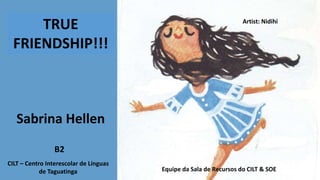 Sabrina Hellen
Artist: Nidihi
TRUE
FRIENDSHIP!!!
CILT – Centro Interescolar de Línguas
de Taguatinga Equipe da Sala de Recursos do CILT & SOE
B2
 