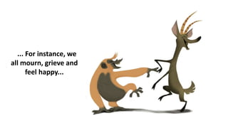 ... For instance, we
all mourn, grieve and
feel happy...
 