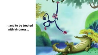 ...and to be treated
with kindness...
 