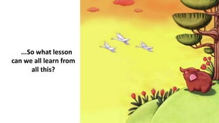 ...So what lesson
can we all learn from
all this?
 