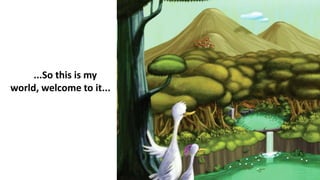 ...So this is my
world, welcome to it...
 