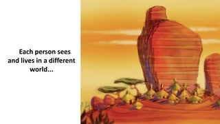 Each person sees
and lives in a different
world...
 