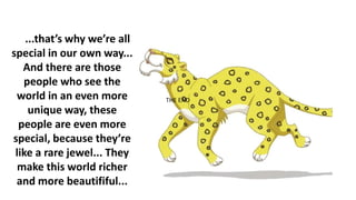 THE END
...that’s why we’re all
special in our own way...
And there are those
people who see the
world in an even more
unique way, these
people are even more
special, because they’re
like a rare jewel... They
make this world richer
and more beautififul...
 