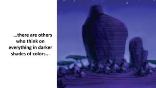 ...there are others
who think on
everything in darker
shades of colors...
 