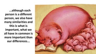 ...although each
person is a different
person, we also have
many similarities and
this is what is
important, what we
all have in common is
more important than
our differences...
 