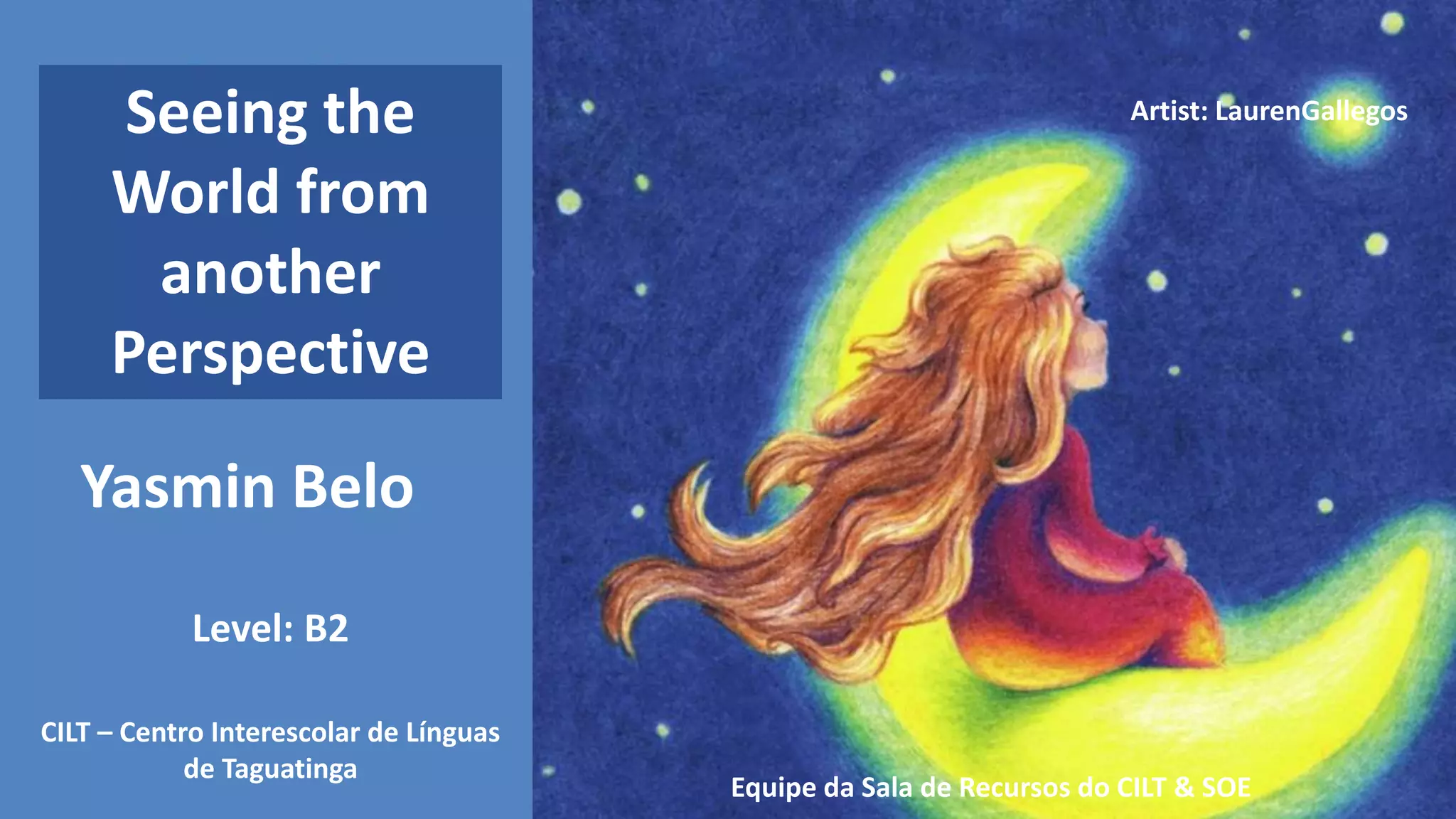 Artist: LaurenGallegos
Yasmin Belo
Equipe da Sala de Recursos do CILT & SOE
CILT – Centro Interescolar de Línguas
de Taguatinga
Seeing the
World from
another
Perspective
Level: B2