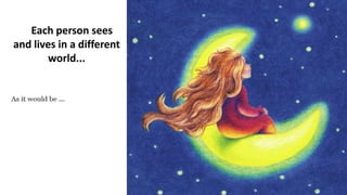 Each person sees
and lives in a different
world...
 