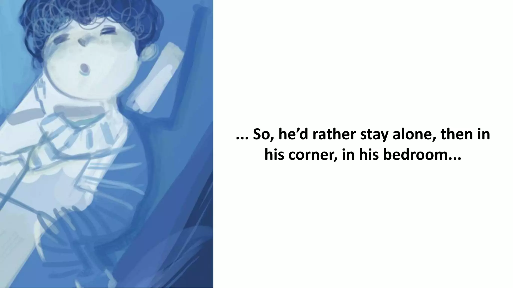 ... So, he’d rather stay alone, then in
his corner, in his bedroom...