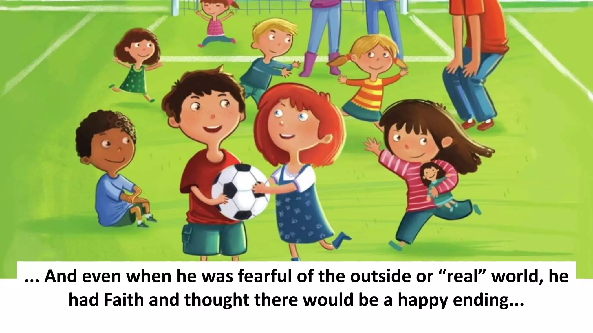 ... And even when he was fearful of the outside or “real” world, he
had Faith and thought there would be a happy ending...