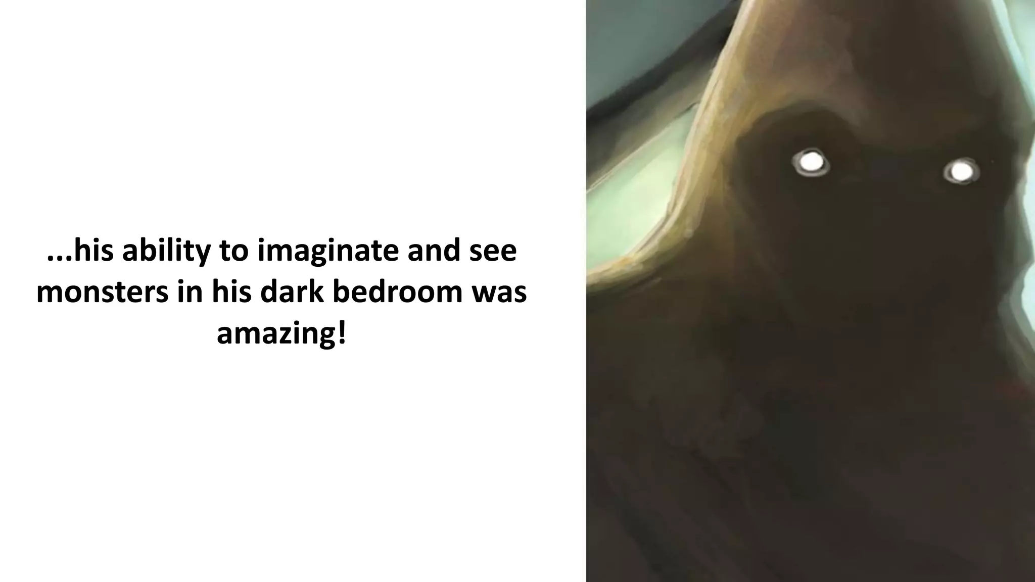 ...his ability to imaginate and see
monsters in his dark bedroom was
amazing!