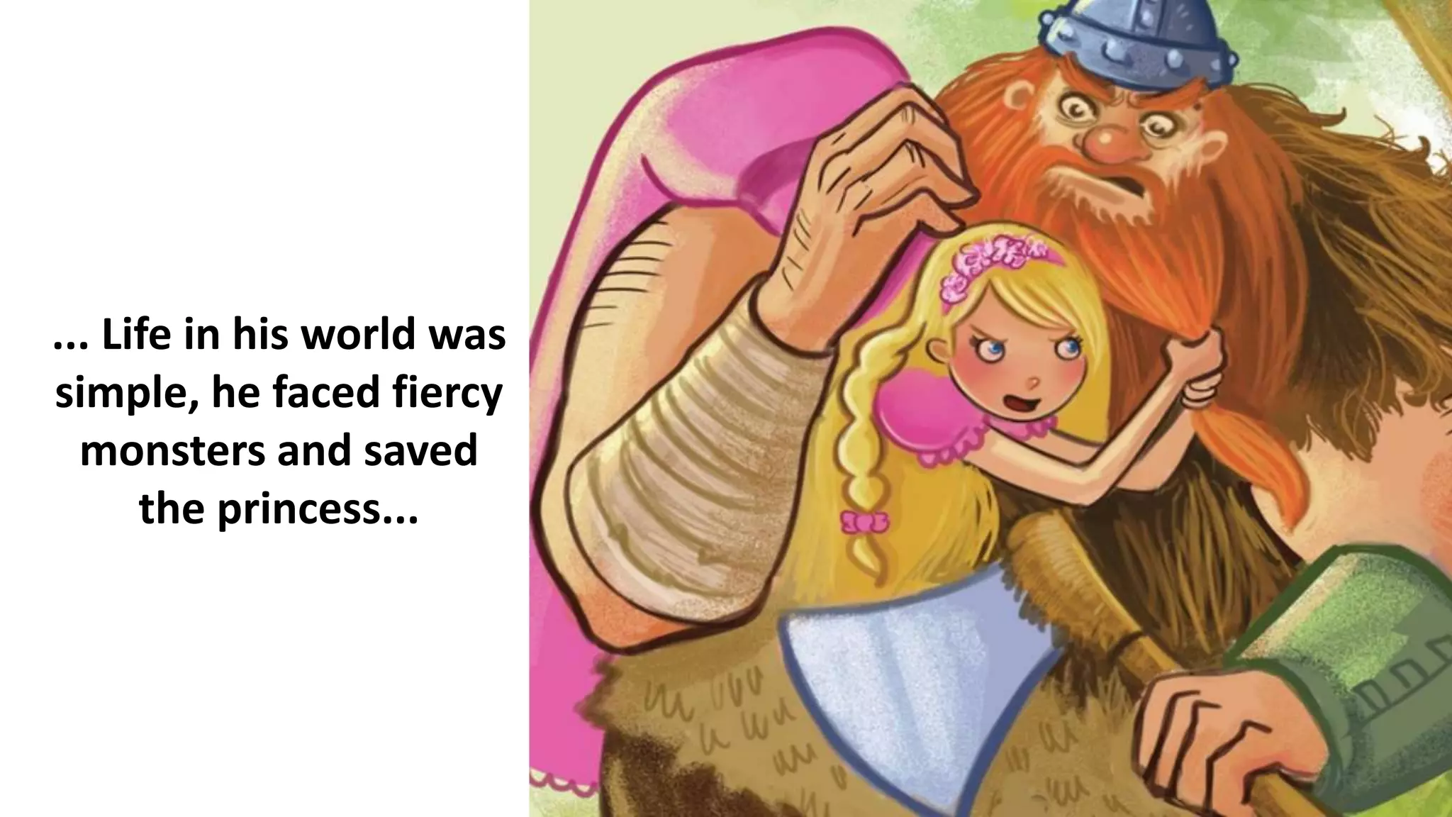 ... Life in his world was
simple, he faced fiercy
monsters and saved
the princess...