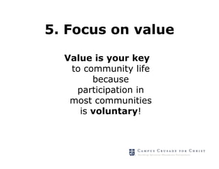 5. Focus on value

  Value is your key
   to community life
        because
    participation in
   most communities
     is voluntary!
 