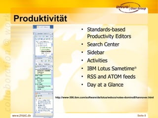 Produktivität Standards-based Productivity Editors Search Center Sidebar Activities IBM Lotus Sametime ® RSS and ATOM feeds Day at a Glance http://www-306.ibm.com/software/de/lotus/wdocs/notes-domino8/hannover.html 