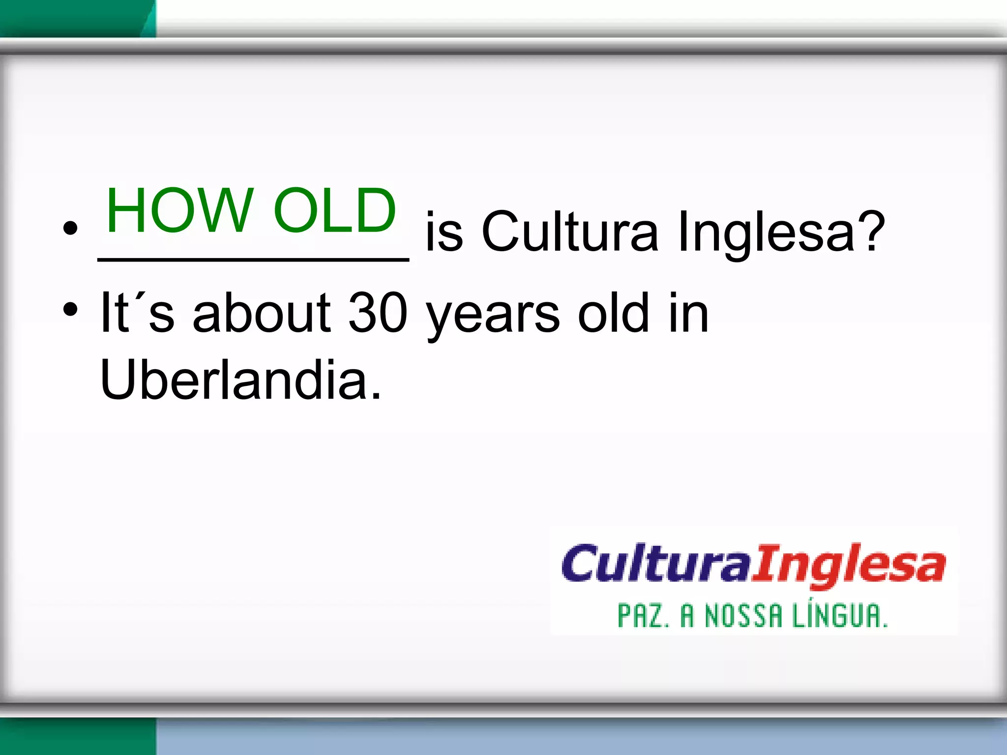 __________ is Cultura Inglesa? It´s about 30 years old in Uberlandia. HOW OLD 