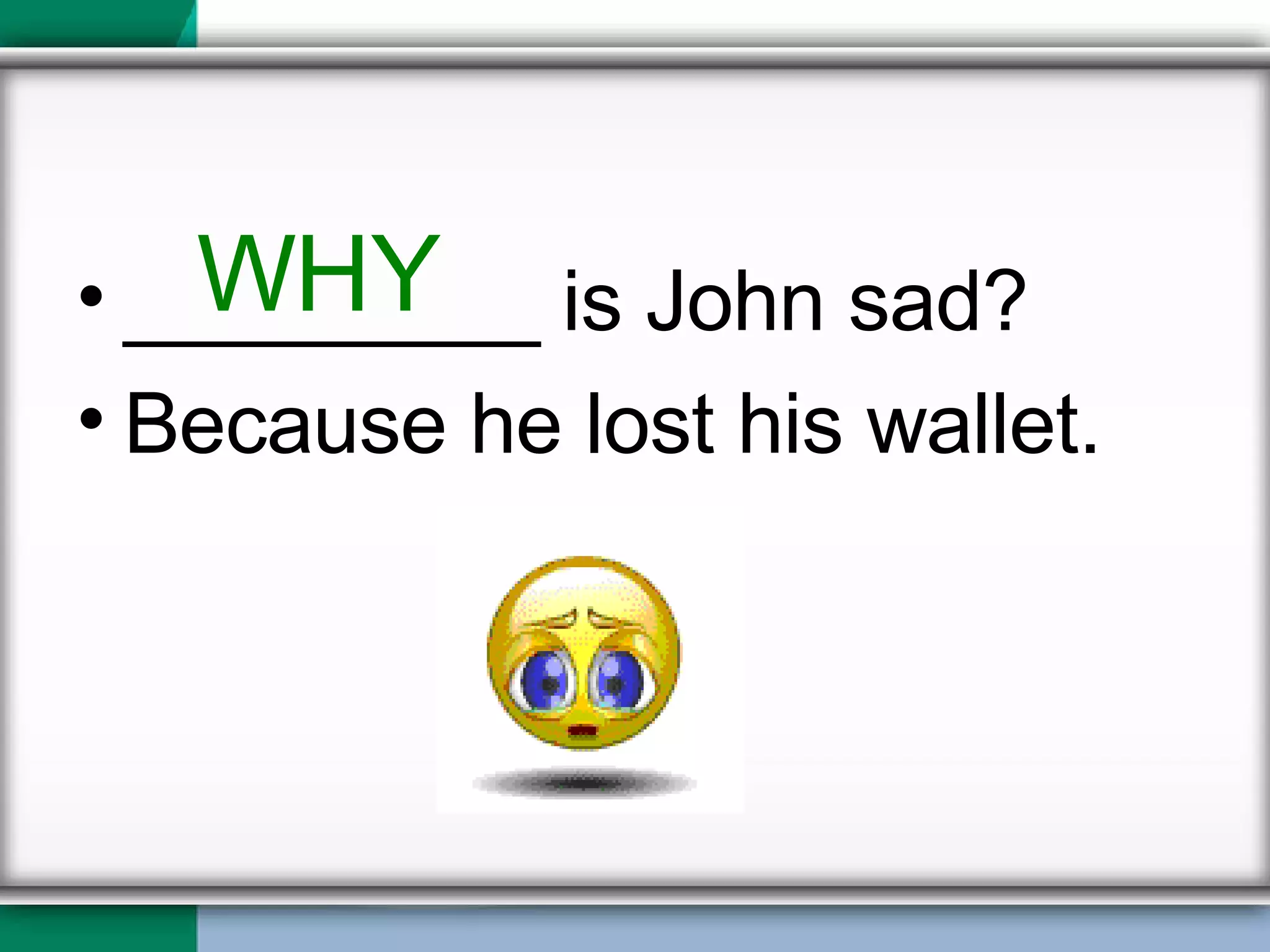 _________ is John sad? Because he lost his wallet. WHY 
