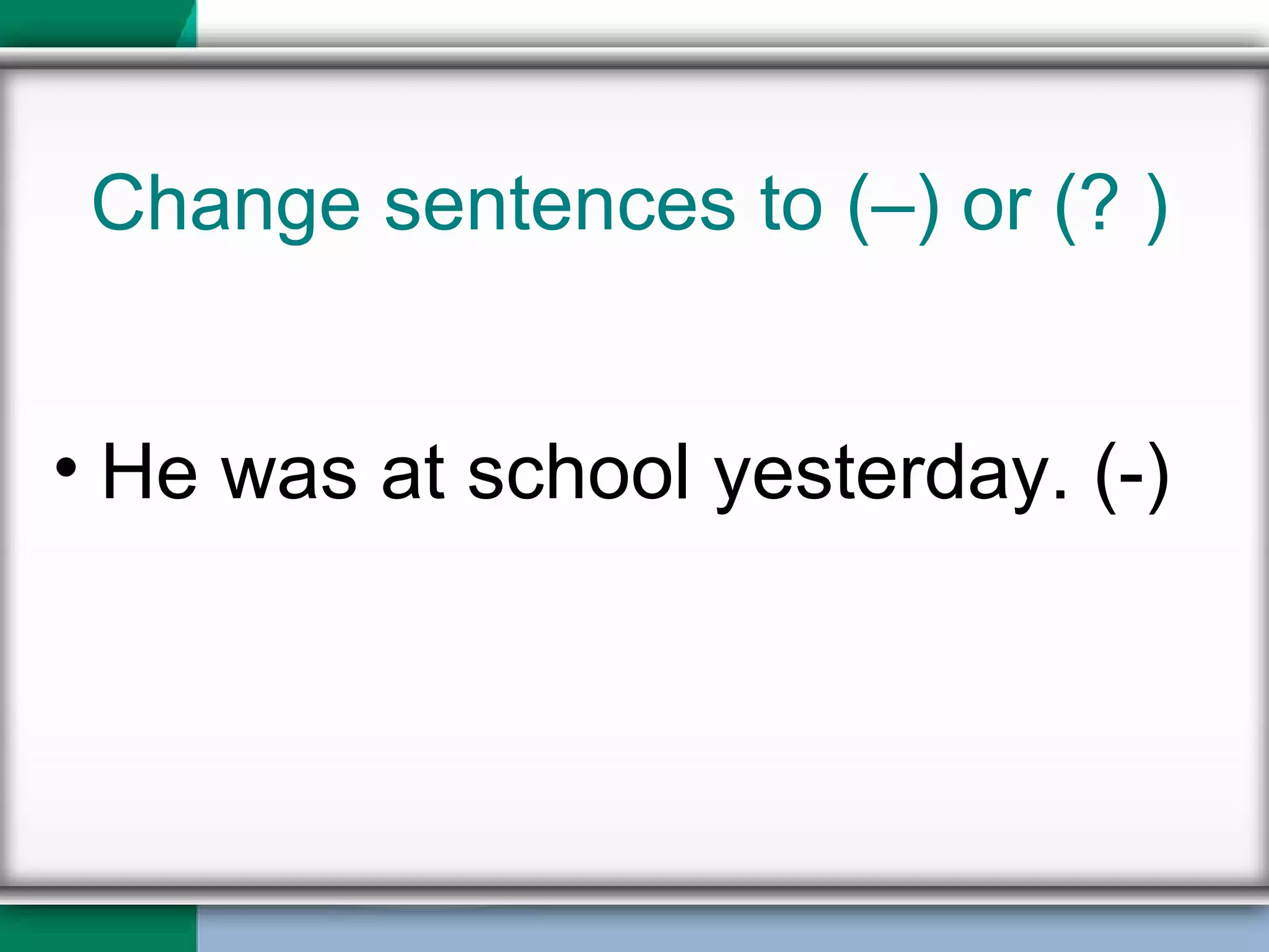 Change sentences to (–) or (? ) He was at school yesterday. (-) 