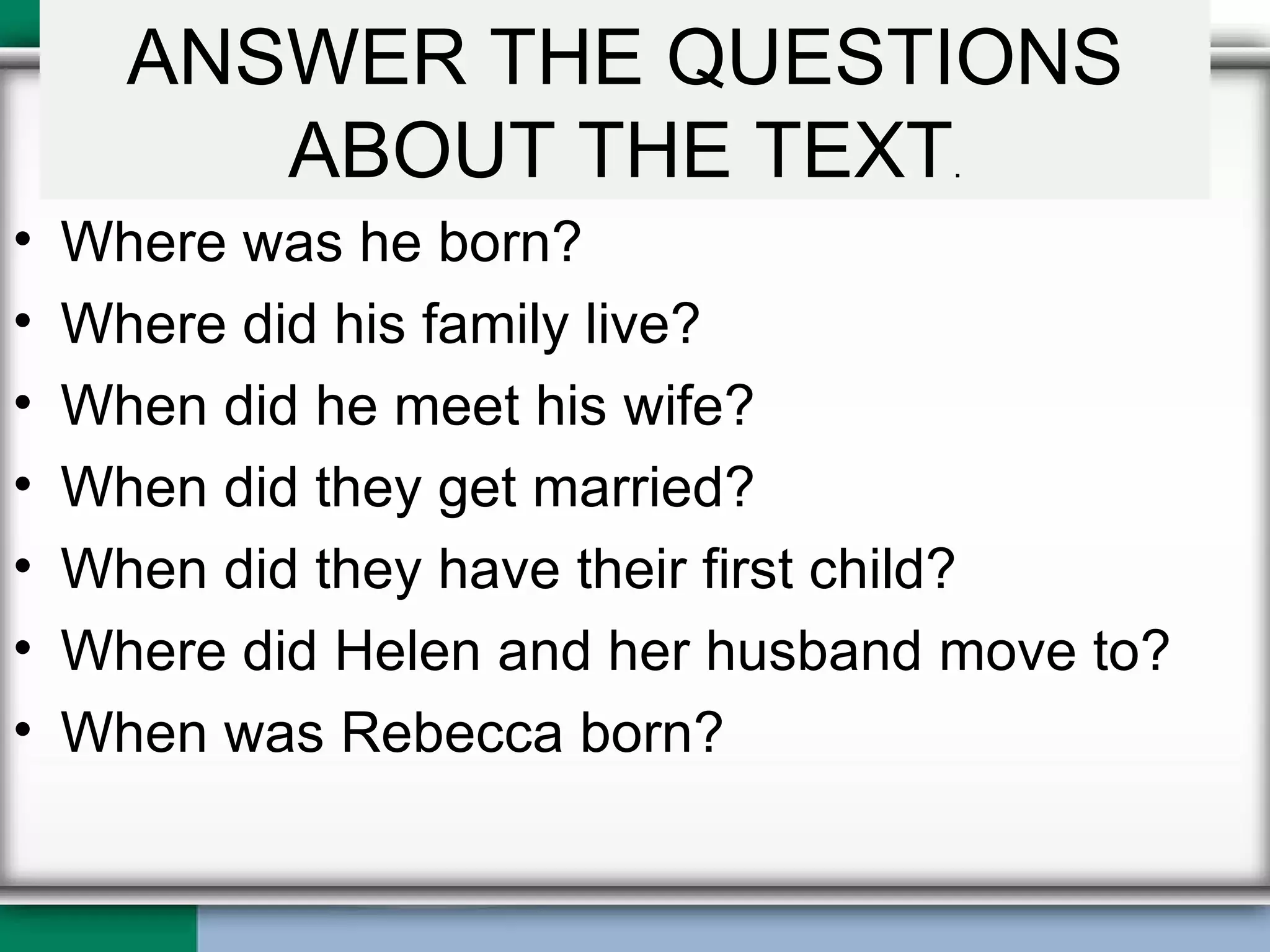 Open SB p53 Review ex.4 / Complete. Where was he born? Where did his family live? When did he meet his wife? When did they get married? When did they have their first child? Where did Helen and her husband move to? When was Rebecca born? ANSWER THE QUESTIONS ABOUT THE TEXT . 