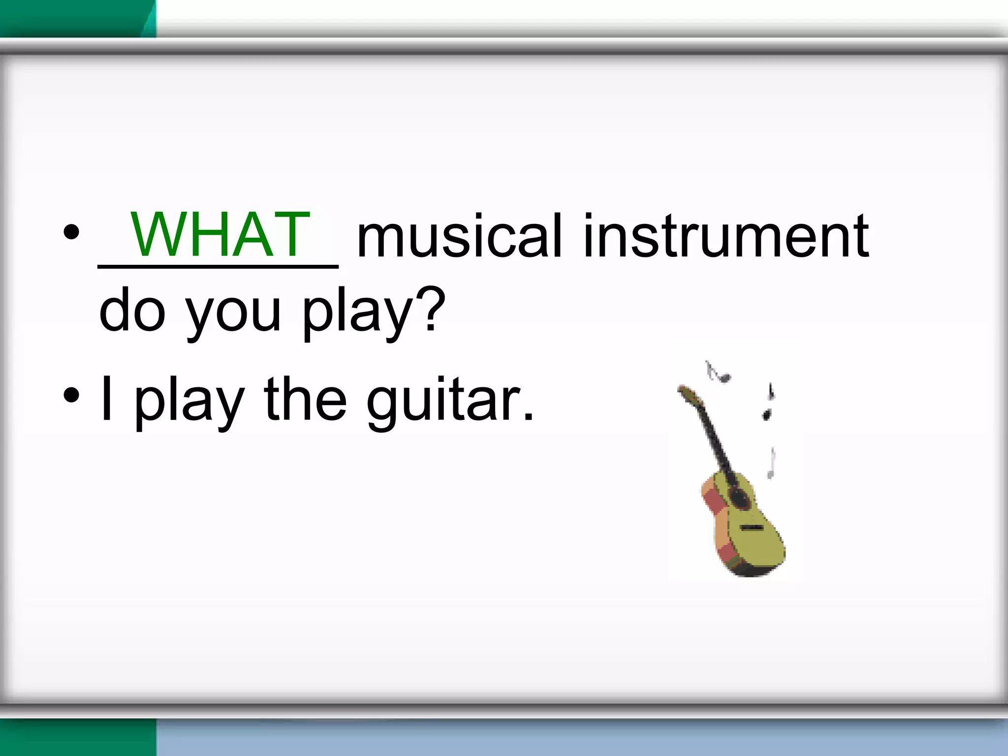 _______ musical instrument do you play? I play the guitar. WHAT 