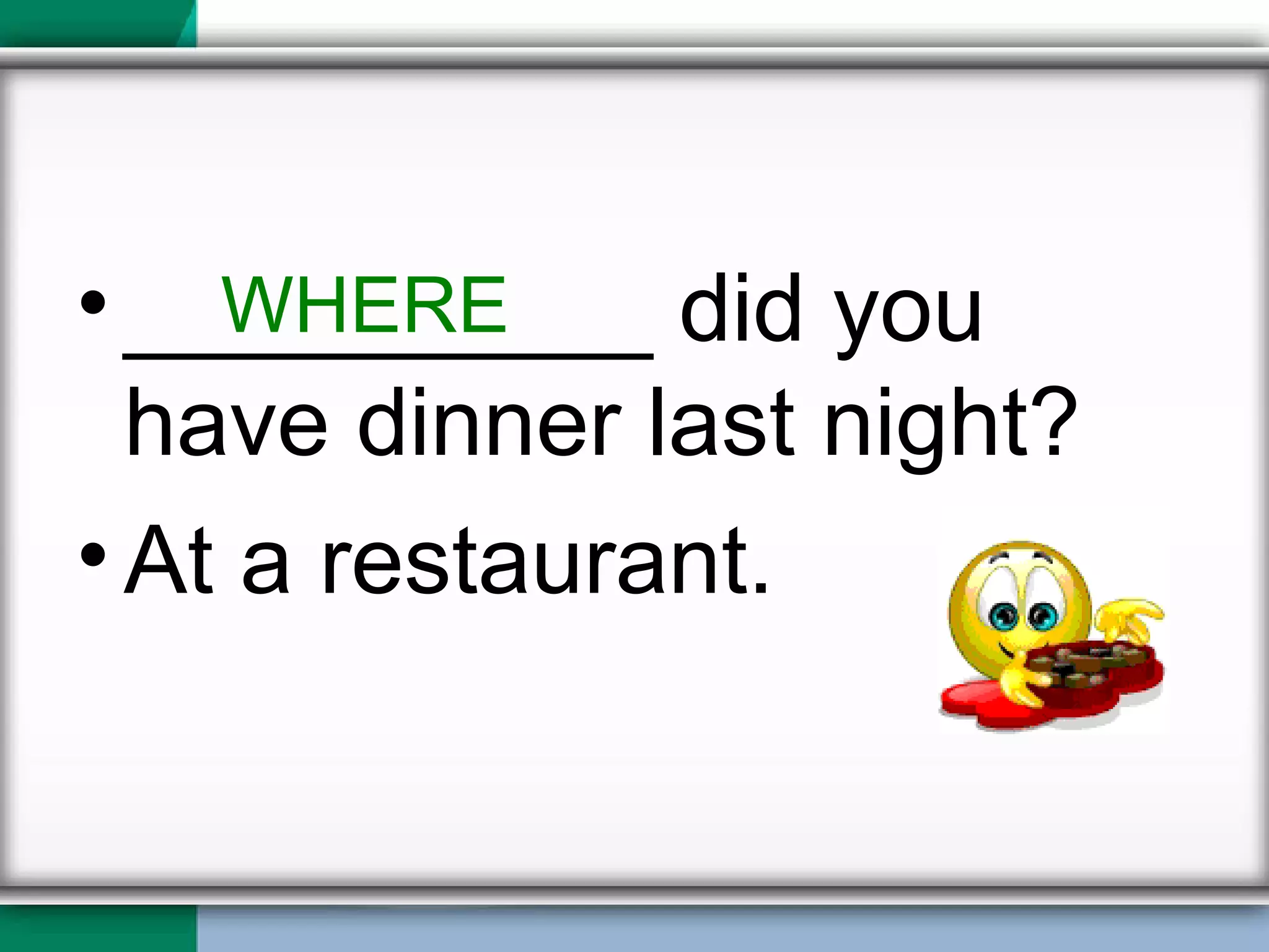 __________ did you have dinner last night? At a restaurant. WHERE 
