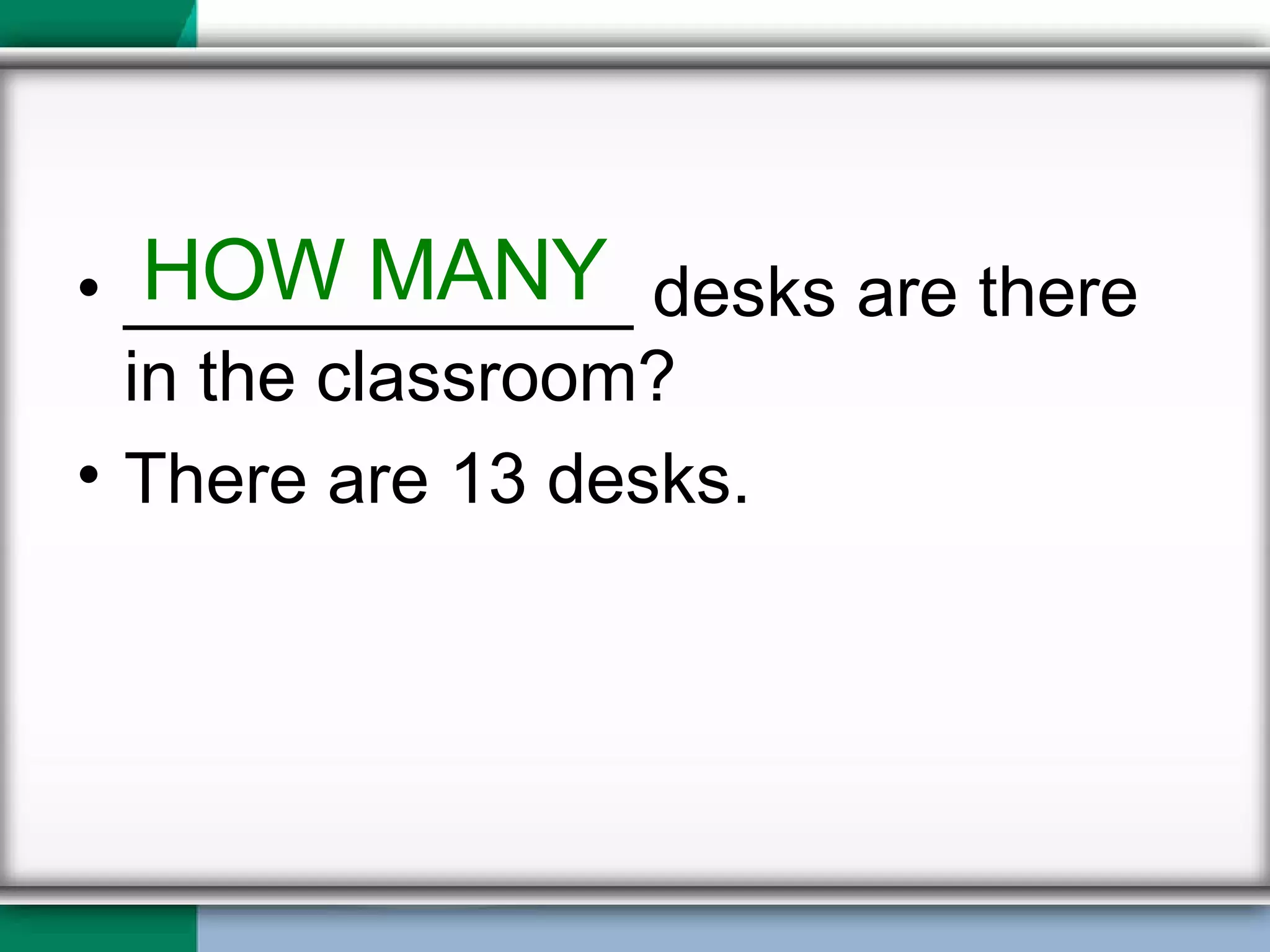 _____________ desks are there in the classroom? There are 13 desks. HOW MANY 