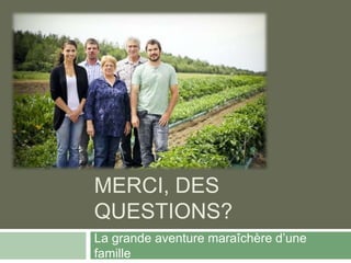MERCI, DES
QUESTIONS?
La grande aventure maraîchère d’une
famille
 