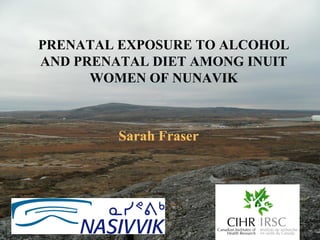 PRENATAL EXPOSURE TO ALCOHOL
AND PRENATAL DIET AMONG INUIT
      WOMEN OF NUNAVIK



         Sarah Fraser
 