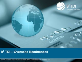 Payment Solutions




B2 TDI – Overseas Remittances

B2 TDI Limited, 60 Lombard Street, London EC3V 9EA, T: +44 203 178 5910 E: info@b2-tdi.com
 