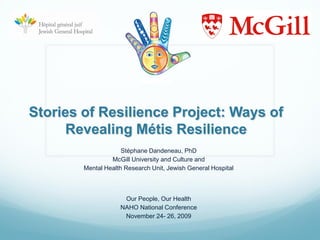 NAMHR



Stories of Resilience Project: Ways of
      Revealing Métis Resilience
                     Stéphane Dandeneau, PhD
                 McGill University and Culture and
        Mental Health Research Unit, Jewish General Hospital



                     Our People, Our Health
                    NAHO National Conference
                     November 24- 26, 2009
 