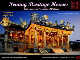 Penang Heritage Houses
Baba-nyonya or Peranakan of Malaysia
All rights reserved. Rights belong to their respective owners.
Available free for non-commercial and personal use.
First created 31 Mar 2014. Version 1.0 - 8 Apr 2014. Jerry Tse. London.
Peranakan
Architecture
Three Heritage Houses in Penang
 