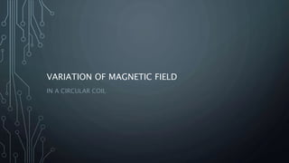 VARIATION OF MAGNETIC FIELD
IN A CIRCULAR COIL
 