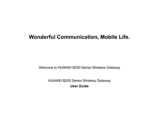 Wonderful Communication, Mobile Life.
Welcome to HUAWEI B200 Series Wireless Gateway
HUAWEI B200 Series Wireless Gateway
User Guide
 